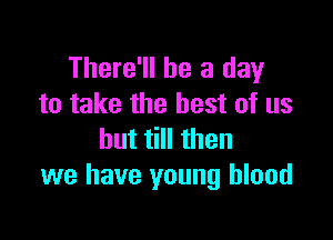 There'll be a day
to take the best of us

but till then
we have young blood