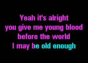 Yeah it's alright
you give me young blood

before the world
I may be old enough
