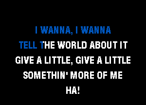 I WANNA, I WANNA
TELL THE WORLD ABOUT IT
GIVE A LITTLE, GIVE A LITTLE
SOMETHIH' MORE OF ME
HA!