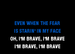 EVEN WHEN THE FEAR
IS STARIN' IN MY FACE
0H, I'M BRAVE, I'M BRAVE
I'M BRAVE, I'M BRAVE