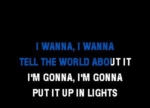 I WANNA, I WANNA
TELL THE WORLD ABOUT IT
I'M GONNA, I'M GONNA
PUT IT UP IN LIGHTS