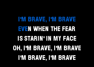 I'M BBJWE, I'M BRAVE
EVEN WHEN THE FEAR
IS STARIN' IN MY FACE
0H, I'M BRAVE, I'M BRAVE
I'M BRAVE, I'M BRAVE