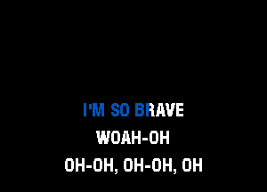 I'M SO BRAVE
WOAH-DH
OH-OH, OH-OH, 0H