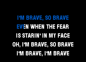 I'M BRAVE, SO BRAVE
EVEN WHEN THE FEAR
IS STARIN' IN MY FACE
0H, I'M BRAVE, SO BRAVE
I'M BRAVE, I'M BRAVE
