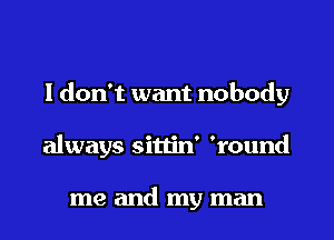 I don't want nobody
always sittin' 'round

me and my man