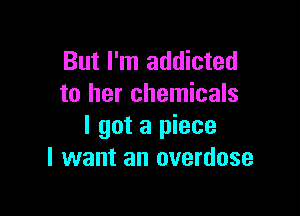 But I'm addicted
to her chemicals

I got a piece
I want an overdose