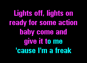 Lights off, lights on
ready for some action

baby come and
give it to me
'cause I'm a freak