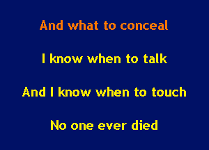 And what to conceal

I know when to talk

And I know when to touch

No one ever died