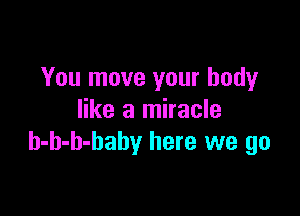 You move your body

like a miracle
h-h-h-baby here we go