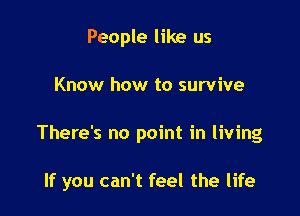 People like us
Know how to survive

There's no point in living

If you can't feel the life