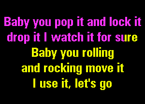 Baby you pop it and lock it
drop it I watch it for sure
Baby you rolling
and rocking move it
I use it, let's go