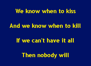 We know when to kiss

And we know when to kill

If we can't have it all

Then nobody will