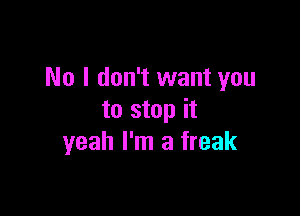 No I don't want you

to stop it
yeah I'm a freak