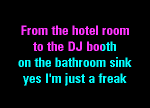 From the hotel room
to the DJ booth

on the bathroom sink
yes I'm just a freak