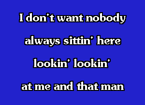 I don't want nobody
always sittin' here
lookin' lookin'

at me and that man