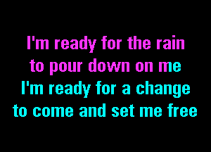 I'm ready for the rain
to pour down on me
I'm ready for a change
to come and set me free