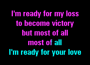 I'm ready for my loss
to become victory

but most of all
most of all
I'm ready for your love