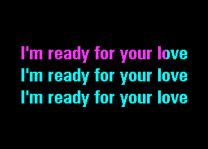 I'm ready for your love

I'm ready for your love
I'm ready for your love