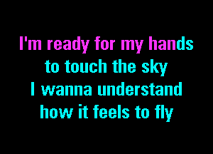 I'm ready for my hands
to touch the sky

I wanna understand
how it feels to fly