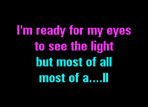 I'm ready for my eyes
to see the light

but most of all
most of a....ll
