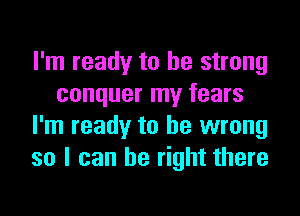 I'm ready to be strong
conquer my fears

I'm ready to be wrong
so I can be right there