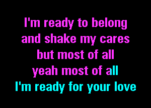 I'm ready to belong
and shake my cares

but most of all
yeah most of all
I'm ready for your love