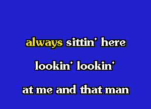 always sittin' here
lookin' lookin'

at me and that man