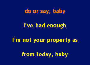 do or say, baby

I've had enough

I'm not your property as

from today, baby