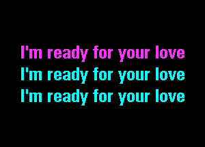 I'm ready for your love

I'm ready for your love
I'm ready for your love