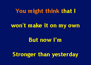 You might think that I
won't make it on my own

But now I'm

Stronger than yesterday