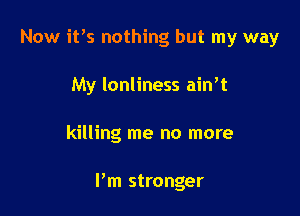 Now ifs nothing but my way
My Ionliness ain't

killing me no more

Pm stronger