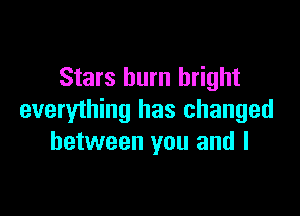 Stars burn bright

everything has changed
between you and l