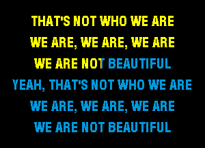 THAT'S HOT WHO WE ARE
WE ARE, WE ARE, WE ARE
WE ARE NOT BERUTIFUL
YEAH, THAT'S HOT WHO WE ARE
WE ARE, WE ARE, WE ARE
WE ARE NOT BERUTIFUL