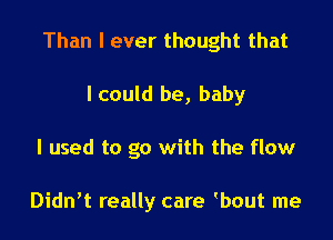 Than I ever thought that

I could be, baby
I used to go with the flow

Didn't really care tbout me