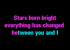 Stars burn bright

everything has changed
between you and l