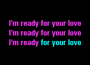 I'm ready for your love

I'm ready for your love
I'm ready for your love