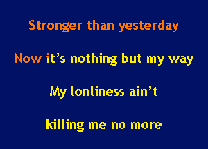 Stronger than yesterday

Now it's nothing but my way

My lonliness ain't

killing me no more