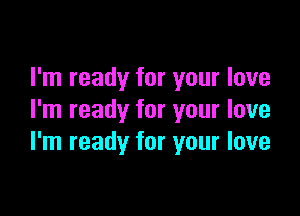 I'm ready for your love

I'm ready for your love
I'm ready for your love