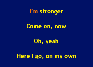 I'm stronger

Come on, now

Oh, yeah

Here lgo, on my own