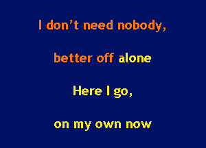 I donW need nobody,

better off alone
Here I go,

on my own now