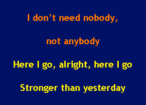 I donW need nobody,

not anybody

Here I go, alright, here I go

Stronger than yesterday