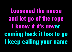 Loosened the noose
and let go of the rope
I know if it's never
coming back it has to go
I keep calling your name