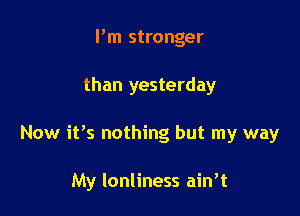 Pm stronger

than yesterday

Now it's nothing but my way

My lonliness ain t