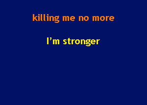 killing me no more

Pm stronger