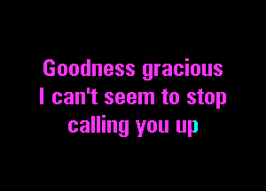 Goodness gracious

I can't seem to stop
calling you up