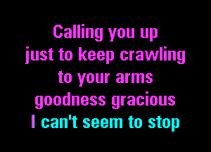 Calling you up
just to keep crawling

to your arms
goodness gracious
I can't seem to stop