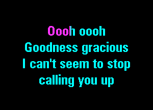 Oooh oooh
Goodness gracious

I can't seem to stop
calling you up