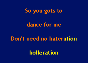 So you gots to

dance for me

Don't need no hateration

holleration