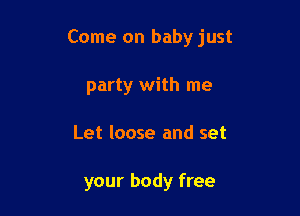 Come on baby just

party with me
Let loose and set

your body free