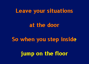 Leave your situations
at the door

So when you step inside

jump on the floor